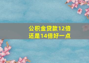 公积金贷款12倍还是14倍好一点