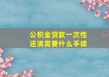 公积金贷款一次性还清需要什么手续