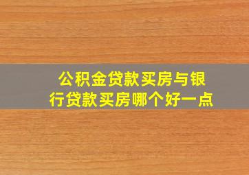 公积金贷款买房与银行贷款买房哪个好一点