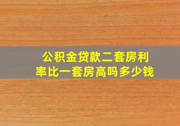 公积金贷款二套房利率比一套房高吗多少钱