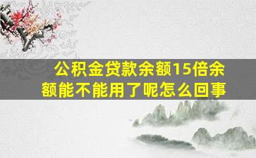 公积金贷款余额15倍余额能不能用了呢怎么回事