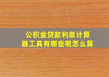 公积金贷款利息计算器工具有哪些呢怎么算