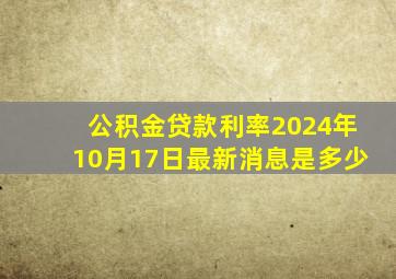 公积金贷款利率2024年10月17日最新消息是多少