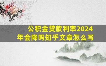 公积金贷款利率2024年会降吗知乎文章怎么写