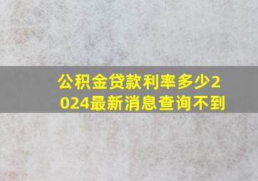 公积金贷款利率多少2024最新消息查询不到