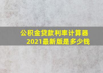 公积金贷款利率计算器2021最新版是多少钱