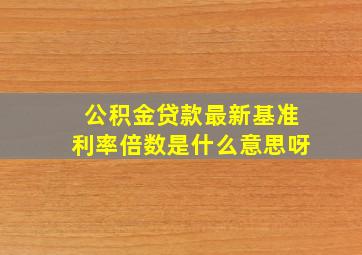 公积金贷款最新基准利率倍数是什么意思呀