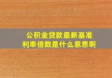 公积金贷款最新基准利率倍数是什么意思啊