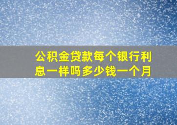 公积金贷款每个银行利息一样吗多少钱一个月