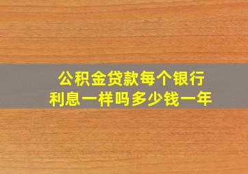 公积金贷款每个银行利息一样吗多少钱一年