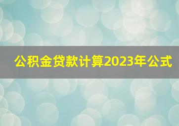 公积金贷款计算2023年公式