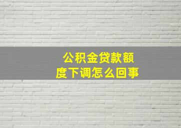 公积金贷款额度下调怎么回事