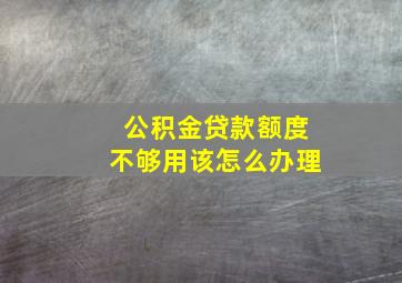 公积金贷款额度不够用该怎么办理