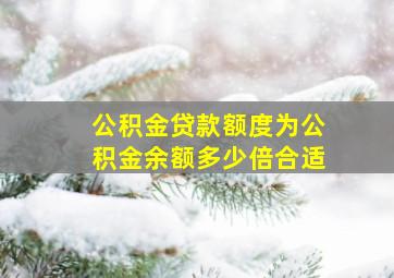 公积金贷款额度为公积金余额多少倍合适