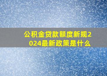 公积金贷款额度新规2024最新政策是什么