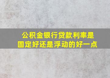 公积金银行贷款利率是固定好还是浮动的好一点