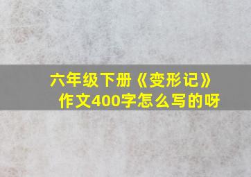 六年级下册《变形记》作文400字怎么写的呀