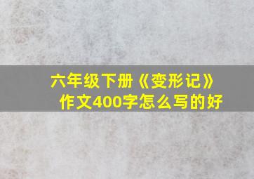 六年级下册《变形记》作文400字怎么写的好