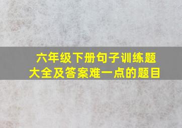 六年级下册句子训练题大全及答案难一点的题目