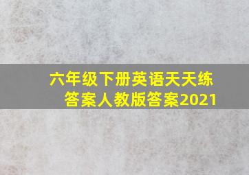 六年级下册英语天天练答案人教版答案2021