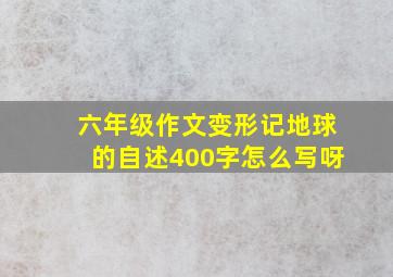 六年级作文变形记地球的自述400字怎么写呀