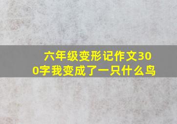 六年级变形记作文300字我变成了一只什么鸟