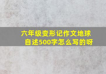 六年级变形记作文地球自述500字怎么写的呀