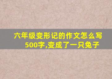 六年级变形记的作文怎么写500字,变成了一只兔子