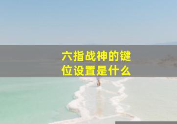 六指战神的键位设置是什么