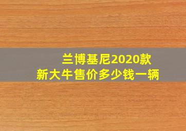 兰博基尼2020款新大牛售价多少钱一辆