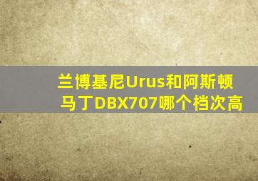 兰博基尼Urus和阿斯顿马丁DBX707哪个档次高