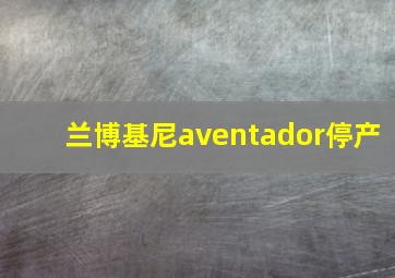 兰博基尼aventador停产