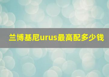 兰博基尼urus最高配多少钱