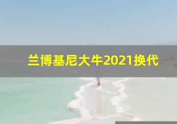 兰博基尼大牛2021换代