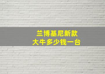 兰博基尼新款大牛多少钱一台