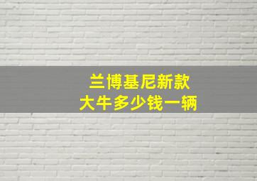 兰博基尼新款大牛多少钱一辆