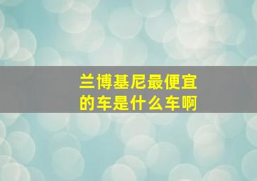 兰博基尼最便宜的车是什么车啊