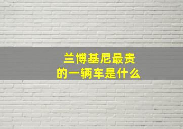 兰博基尼最贵的一辆车是什么