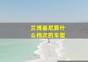 兰博基尼算什么档次的车型