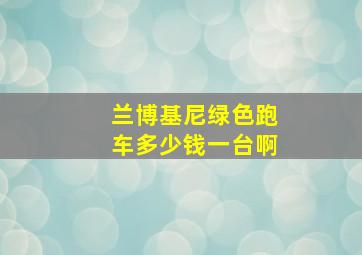 兰博基尼绿色跑车多少钱一台啊