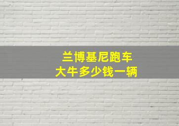 兰博基尼跑车大牛多少钱一辆