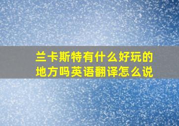 兰卡斯特有什么好玩的地方吗英语翻译怎么说