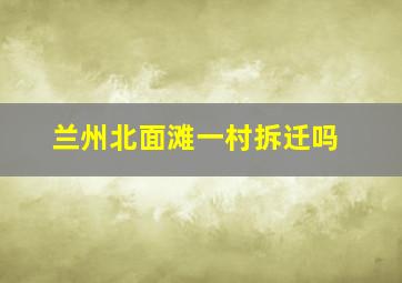 兰州北面滩一村拆迁吗