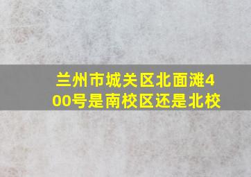 兰州市城关区北面滩400号是南校区还是北校