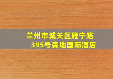 兰州市城关区雁宁路395号森地国际酒店