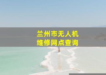 兰州市无人机维修网点查询