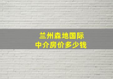 兰州森地国际中介房价多少钱