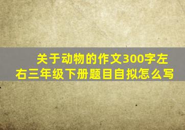 关于动物的作文300字左右三年级下册题目自拟怎么写