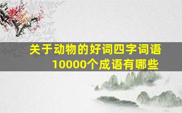 关于动物的好词四字词语10000个成语有哪些