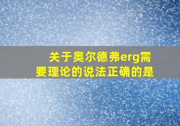 关于奥尔德弗erg需要理论的说法正确的是